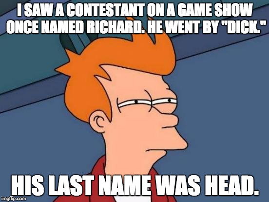 Parents need to be careful what they name their kids. NSFW Weekend...A JBmemegeek & isayisay Event | I SAW A CONTESTANT ON A GAME SHOW ONCE NAMED RICHARD. HE WENT BY "DICK."; HIS LAST NAME WAS HEAD. | image tagged in memes,futurama fry,nsfw weekend,inappropriate names,jbmemegeek,isayisay | made w/ Imgflip meme maker