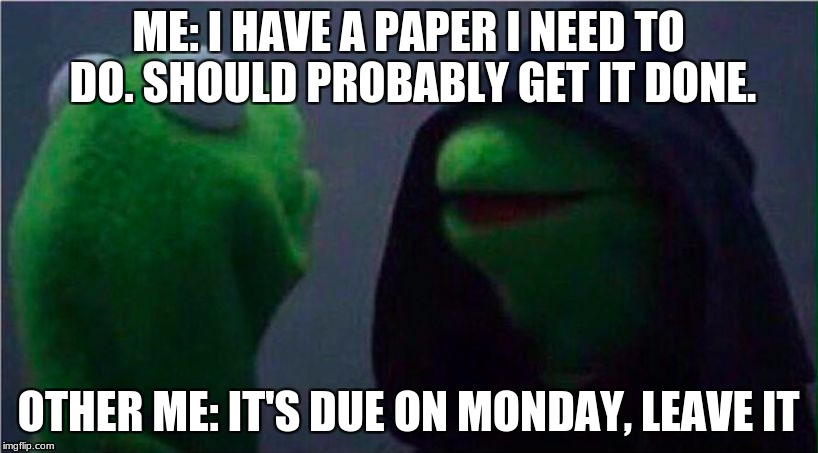 me to other me | ME: I HAVE A PAPER I NEED TO DO. SHOULD PROBABLY GET IT DONE. OTHER ME: IT'S DUE ON MONDAY, LEAVE IT | image tagged in me to other me | made w/ Imgflip meme maker