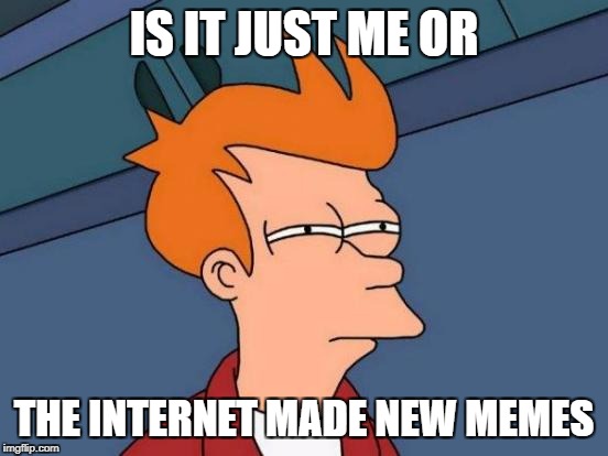 Futurama Fry Meme | IS IT JUST ME OR THE INTERNET MADE NEW MEMES | image tagged in memes,futurama fry | made w/ Imgflip meme maker