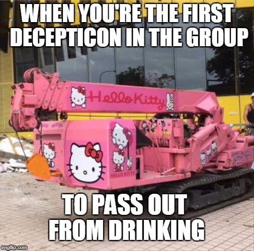 WHEN YOU'RE THE FIRST DECEPTICON IN THE GROUP; TO PASS OUT FROM DRINKING | made w/ Imgflip meme maker