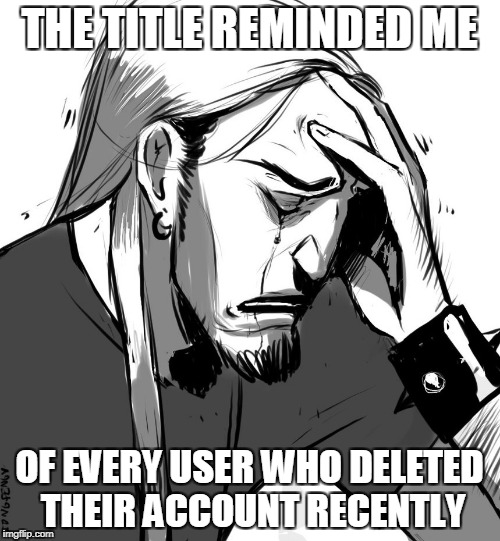 THE TITLE REMINDED ME OF EVERY USER WHO DELETED THEIR ACCOUNT RECENTLY | made w/ Imgflip meme maker