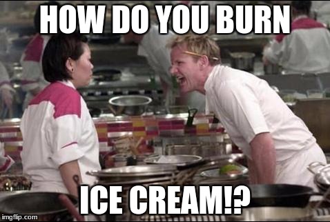 Angry Chef Gordon Ramsay Meme | HOW DO YOU BURN; ICE CREAM!? | image tagged in memes,angry chef gordon ramsay | made w/ Imgflip meme maker