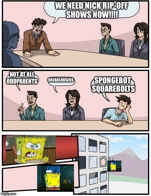 Boardroom Meeting Suggestion | WE NEED NICK RIP-OFF SHOWS NOW!!!! NOT AT ALL ODDPARENTS; BREADLOOSERS; SPONGEBOT SQUAREBOLTS | image tagged in memes,boardroom meeting suggestion | made w/ Imgflip meme maker