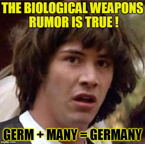 Conspiracy Keanu Meme | THE BIOLOGICAL WEAPONS RUMOR IS TRUE ! GERM + MANY = GERMANY | image tagged in memes,conspiracy keanu | made w/ Imgflip meme maker
