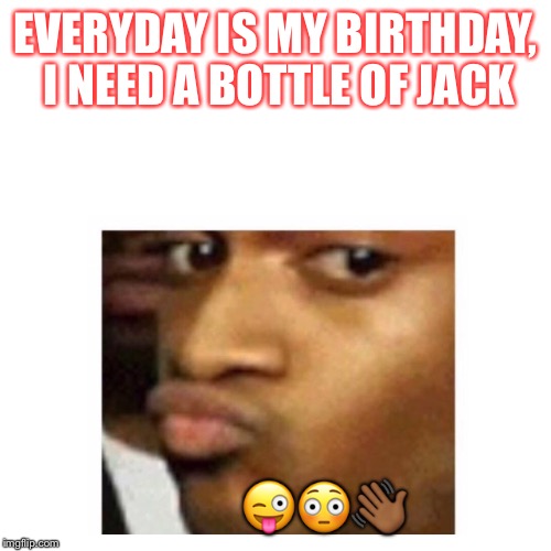 Birthday conceited  | EVERYDAY IS MY BIRTHDAY, I NEED A BOTTLE OF JACK; 😜😳👋🏾 | image tagged in birthday conceited | made w/ Imgflip meme maker