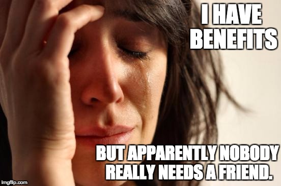 First World Problems Meme | I HAVE BENEFITS; BUT APPARENTLY NOBODY REALLY NEEDS A FRIEND. | image tagged in memes,first world problems | made w/ Imgflip meme maker