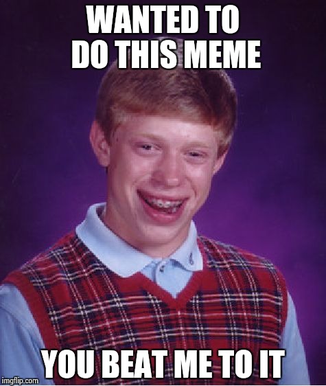 Bad Luck Brian Meme | WANTED TO DO THIS MEME YOU BEAT ME TO IT | image tagged in memes,bad luck brian | made w/ Imgflip meme maker