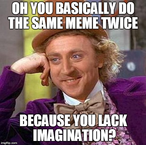 Creepy Condescending Wonka Meme | OH YOU BASICALLY DO THE SAME MEME TWICE BECAUSE YOU LACK IMAGINATION? | image tagged in memes,creepy condescending wonka | made w/ Imgflip meme maker