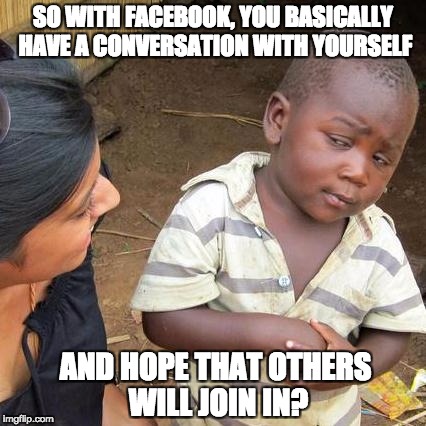Third World Skeptical Kid Meme | SO WITH FACEBOOK, YOU BASICALLY HAVE A CONVERSATION WITH YOURSELF; AND HOPE THAT OTHERS WILL JOIN IN? | image tagged in memes,third world skeptical kid | made w/ Imgflip meme maker