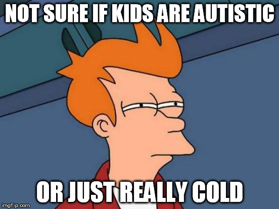 Futurama Fry Meme | NOT SURE IF KIDS ARE AUTISTIC; OR JUST REALLY COLD | image tagged in memes,futurama fry,AdviceAnimals | made w/ Imgflip meme maker