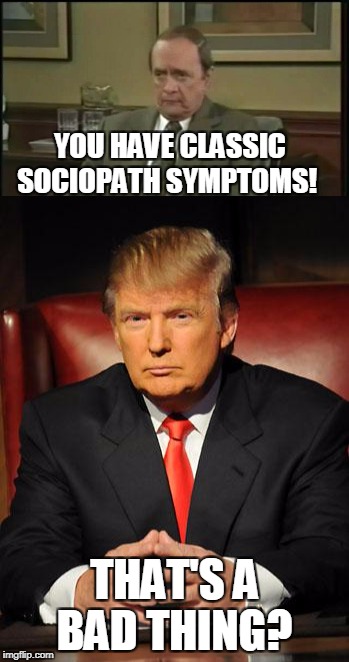 Define Bad!  | YOU HAVE CLASSIC SOCIOPATH SYMPTOMS! THAT'S A BAD THING? | image tagged in donald trump you're fired | made w/ Imgflip meme maker