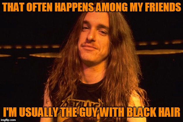 THAT OFTEN HAPPENS AMONG MY FRIENDS I'M USUALLY THE GUY WITH BLACK HAIR | made w/ Imgflip meme maker