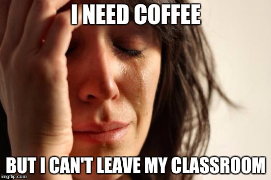 First World Problems | I NEED COFFEE; BUT I CAN'T LEAVE MY CLASSROOM | image tagged in memes,first world problems | made w/ Imgflip meme maker