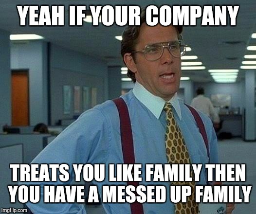 That Would Be Great Meme | YEAH IF YOUR COMPANY TREATS YOU LIKE FAMILY THEN YOU HAVE A MESSED UP FAMILY | image tagged in memes,that would be great | made w/ Imgflip meme maker