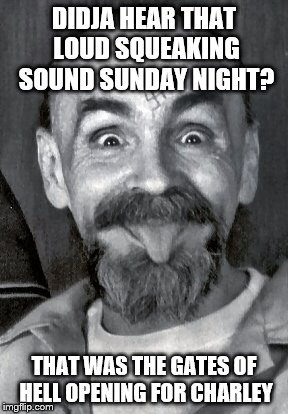 Sorry to hear he had passed....said no one anywhere! | DIDJA HEAR THAT LOUD SQUEAKING SOUND SUNDAY NIGHT? THAT WAS THE GATES OF HELL OPENING FOR CHARLEY | image tagged in charles manson | made w/ Imgflip meme maker