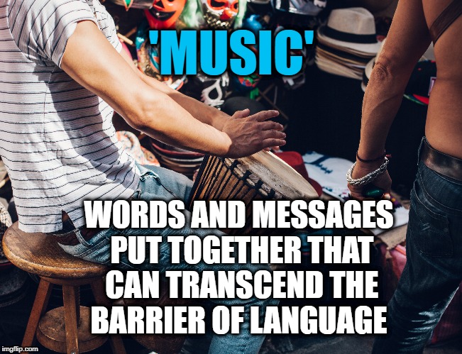 Transcending Barriers | 'MUSIC'; WORDS AND MESSAGES PUT TOGETHER THAT CAN TRANSCEND THE BARRIER OF LANGUAGE | image tagged in music,transcending,barriers,life,motivation,inspirational quote | made w/ Imgflip meme maker
