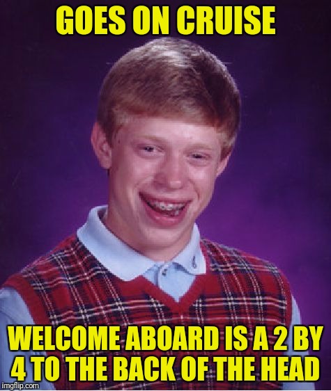 Submitted with encouragement from DeedsterDoo | GOES ON CRUISE; WELCOME ABOARD IS A 2 BY 4 TO THE BACK OF THE HEAD | image tagged in memes,bad luck brian,2 by 4,cruise | made w/ Imgflip meme maker