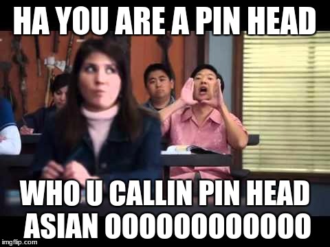 ha gay | HA YOU ARE A PIN HEAD; WHO U CALLIN PIN HEAD ASIAN OOOOOOOOOOOO | image tagged in ha gay | made w/ Imgflip meme maker