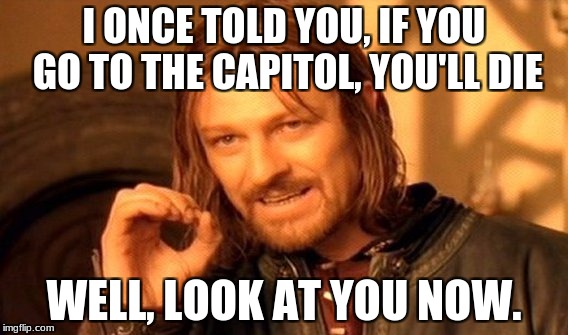 One Does Not Simply Meme | I ONCE TOLD YOU, IF YOU GO TO THE CAPITOL, YOU'LL DIE; WELL, LOOK AT YOU NOW. | image tagged in memes,one does not simply | made w/ Imgflip meme maker
