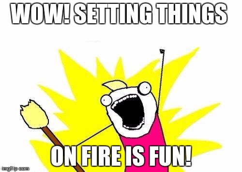 X All The Y | WOW! SETTING THINGS; ON FIRE IS FUN! | image tagged in memes,x all the y | made w/ Imgflip meme maker