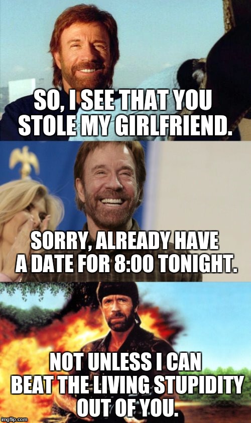 Unless You Can Beat Him, You Ain't Going On No Date Tonight. | SO, I SEE THAT YOU STOLE MY GIRLFRIEND. SORRY, ALREADY HAVE A DATE FOR 8:00 TONIGHT. NOT UNLESS I CAN BEAT THE LIVING STUPIDITY OUT OF YOU. | image tagged in awesome pun chuck norris,memes,funny,funny memes,chuck norris,girlfriend | made w/ Imgflip meme maker