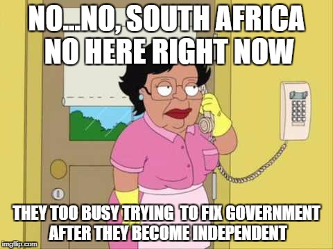 Consuela Meme | NO...NO, SOUTH AFRICA NO HERE RIGHT NOW; THEY TOO BUSY TRYING  TO FIX GOVERNMENT AFTER THEY BECOME INDEPENDENT | image tagged in memes,consuela | made w/ Imgflip meme maker