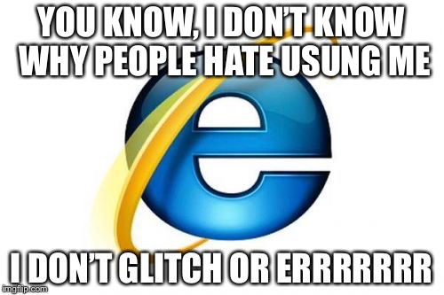 Internet Explorer | YOU KNOW, I DON’T KNOW WHY PEOPLE HATE USUNG ME; I DON’T GLITCH OR ERRRRRRR | image tagged in memes,internet explorer | made w/ Imgflip meme maker