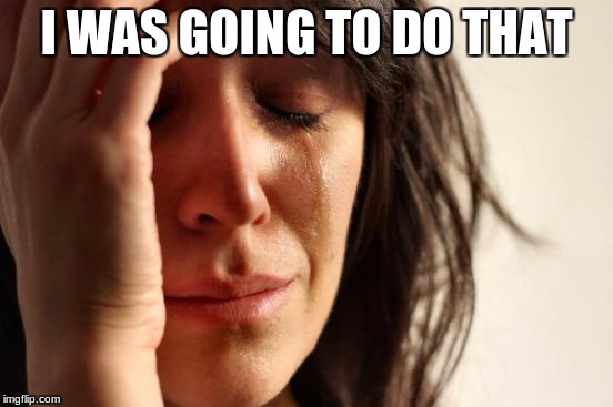 First World Problems Meme | I WAS GOING TO DO THAT | image tagged in memes,first world problems | made w/ Imgflip meme maker