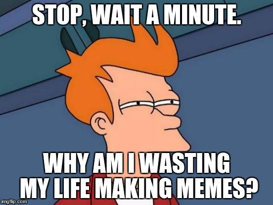 Futurama Fry Meme |  STOP, WAIT A MINUTE. WHY AM I WASTING MY LIFE MAKING MEMES? | image tagged in memes,futurama fry | made w/ Imgflip meme maker