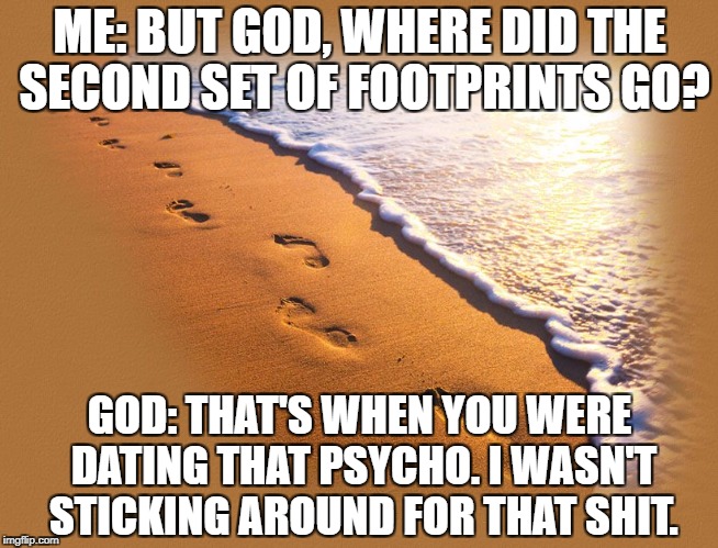 Footprints | ME: BUT GOD, WHERE DID THE SECOND SET OF FOOTPRINTS GO? GOD: THAT'S WHEN YOU WERE DATING THAT PSYCHO. I WASN'T STICKING AROUND FOR THAT SHIT. | image tagged in footprints,dating,funny,funny memes,memes,god | made w/ Imgflip meme maker