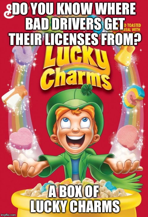 Lucky charms | DO YOU KNOW WHERE BAD DRIVERS GET THEIR LICENSES FROM? A BOX OF LUCKY CHARMS | image tagged in lucky charms | made w/ Imgflip meme maker