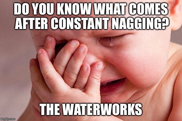 crybaby | DO YOU KNOW WHAT COMES AFTER CONSTANT NAGGING? THE WATERWORKS | image tagged in crybaby | made w/ Imgflip meme maker