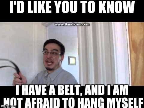 Probably one of the funniest moments in the Filthy Frank show | I'D LIKE YOU TO KNOW; I HAVE A BELT, AND I AM NOT AFRAID TO HANG MYSELF | image tagged in memes,filthy frank,slowstack | made w/ Imgflip meme maker