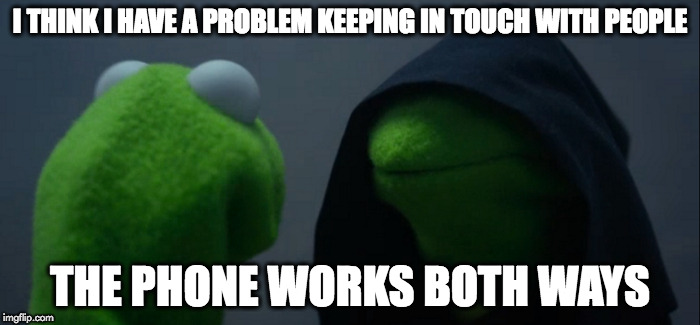 Evil Kermit Meme | I THINK I HAVE A PROBLEM KEEPING IN TOUCH WITH PEOPLE; THE PHONE WORKS BOTH WAYS | image tagged in evil kermit | made w/ Imgflip meme maker