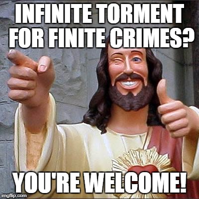 Cue Rock/Maoi Voice | INFINITE TORMENT FOR FINITE CRIMES? YOU'RE WELCOME! | image tagged in memes,buddy christ | made w/ Imgflip meme maker