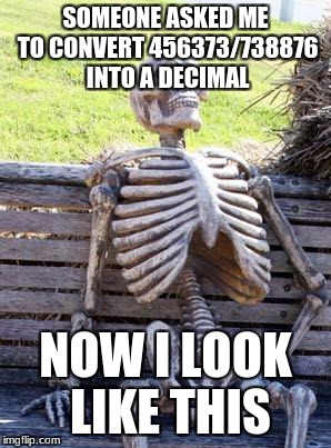 Waiting Skeleton | SOMEONE ASKED ME TO CONVERT 456373/738876 INTO A DECIMAL; NOW I LOOK LIKE THIS | image tagged in memes,waiting skeleton | made w/ Imgflip meme maker