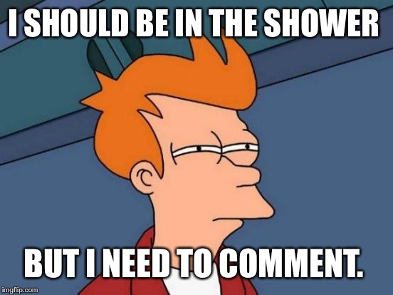 Futurama Fry Meme | I SHOULD BE IN THE SHOWER BUT I NEED TO COMMENT. | image tagged in memes,futurama fry | made w/ Imgflip meme maker