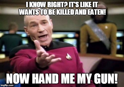 Picard Wtf | I KNOW RIGHT? IT'S LIKE IT WANTS TO BE KILLED AND EATEN! NOW HAND ME MY GUN! | image tagged in memes,picard wtf | made w/ Imgflip meme maker