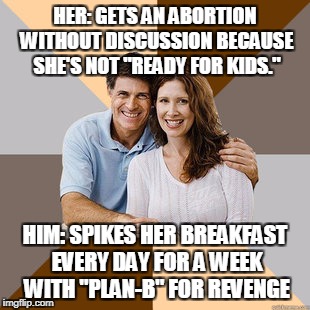 Scumbag Parents | HER: GETS AN ABORTION WITHOUT DISCUSSION BECAUSE SHE'S NOT "READY FOR KIDS."; HIM: SPIKES HER BREAKFAST EVERY DAY FOR A WEEK WITH "PLAN-B" FOR REVENGE | image tagged in scumbag parents | made w/ Imgflip meme maker