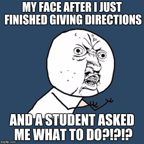 Y U No | MY FACE AFTER I JUST FINISHED GIVING DIRECTIONS; AND A STUDENT ASKED ME WHAT TO DO?!?!? | image tagged in memes,y u no | made w/ Imgflip meme maker