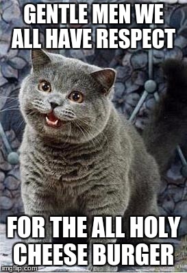 I can has cheezburger cat | GENTLE MEN WE ALL HAVE RESPECT; FOR THE ALL HOLY CHEESE BURGER | image tagged in i can has cheezburger cat | made w/ Imgflip meme maker