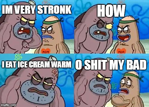 How Tough Are You | HOW; IM VERY STRONK; I EAT ICE CREAM WARM; O SHIT MY BAD | image tagged in memes,how tough are you | made w/ Imgflip meme maker