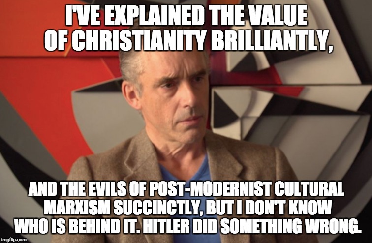 I'VE EXPLAINED THE VALUE OF CHRISTIANITY BRILLIANTLY, AND THE EVILS OF POST-MODERNIST CULTURAL MARXISM SUCCINCTLY, BUT I DON'T KNOW WHO IS BEHIND IT. HITLER DID SOMETHING WRONG. | made w/ Imgflip meme maker