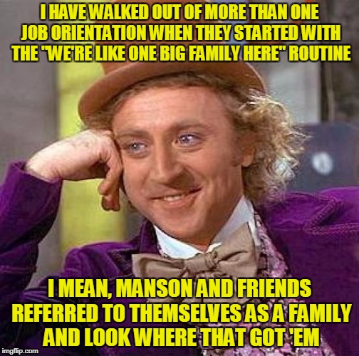 Creepy Condescending Wonka Meme | I HAVE WALKED OUT OF MORE THAN ONE JOB ORIENTATION WHEN THEY STARTED WITH THE "WE'RE LIKE ONE BIG FAMILY HERE" ROUTINE I MEAN, MANSON AND FR | image tagged in memes,creepy condescending wonka | made w/ Imgflip meme maker