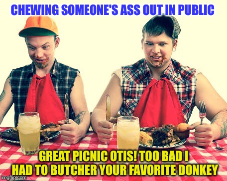 Leftovers From NSFW Weekend... | CHEWING SOMEONE'S ASS OUT IN PUBLIC; GREAT PICNIC OTIS! TOO BAD I HAD TO BUTCHER YOUR FAVORITE DONKEY | image tagged in redneck hillbilly,thanksgiving | made w/ Imgflip meme maker