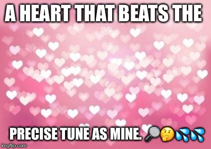 Hearts | A HEART THAT BEATS THE; PRECISE TUNE AS MINE.
🔎🤔💦💦 | image tagged in hearts | made w/ Imgflip meme maker