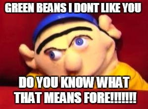 Jeffy | GREEN BEANS I DONT LIKE YOU; DO YOU KNOW WHAT THAT MEANS FORE!!!!!!! | image tagged in jeffy | made w/ Imgflip meme maker