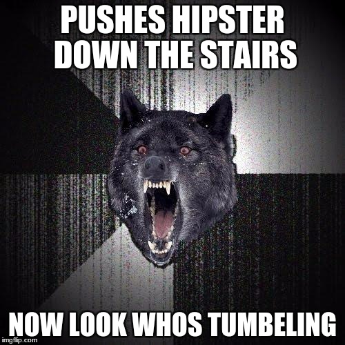 Insanity Wolf Meme | PUSHES HIPSTER DOWN THE STAIRS; NOW LOOK WHOS TUMBELING | image tagged in memes,insanity wolf | made w/ Imgflip meme maker