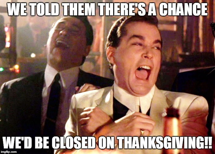 Retail Corporate. Pestilence by any other name | WE TOLD THEM THERE'S A CHANCE; WE'D BE CLOSED ON THANKSGIVING!! | image tagged in memes,good fellas hilarious | made w/ Imgflip meme maker