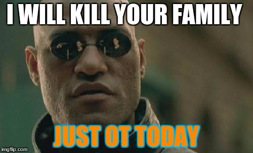 Matrix Morpheus Meme | I WILL KILL YOUR FAMILY; JUST OT TODAY | image tagged in memes,matrix morpheus | made w/ Imgflip meme maker